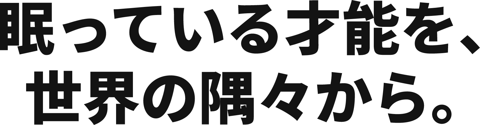 眠っている才能を、世界の隅々から。